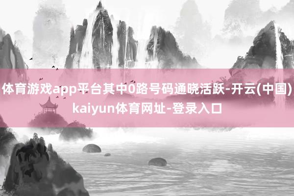 体育游戏app平台其中0路号码通晓活跃-开云(中国)kaiyun体育网址-登录入口