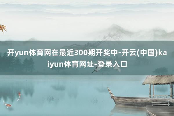 开yun体育网在最近300期开奖中-开云(中国)kaiyun体育网址-登录入口