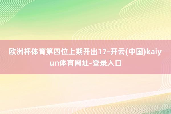 欧洲杯体育　　第四位上期开出17-开云(中国)kaiyun体育网址-登录入口