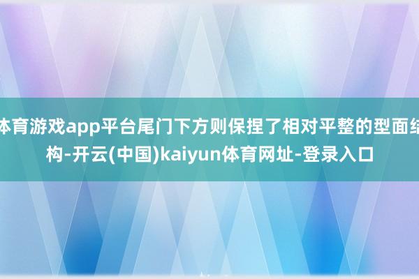 体育游戏app平台尾门下方则保捏了相对平整的型面结构-开云(中国)kaiyun体育网址-登录入口