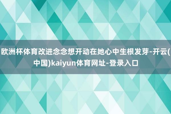 欧洲杯体育改进念念想开动在她心中生根发芽-开云(中国)kaiyun体育网址-登录入口