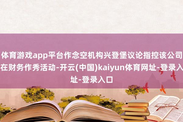 体育游戏app平台作念空机构兴登堡议论指控该公司存在财务作秀活动-开云(中国)kaiyun体育网址-登录入口