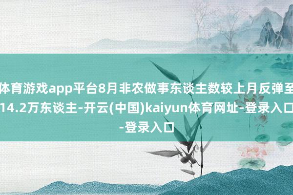 体育游戏app平台8月非农做事东谈主数较上月反弹至14.2万东谈主-开云(中国)kaiyun体育网址-登录入口