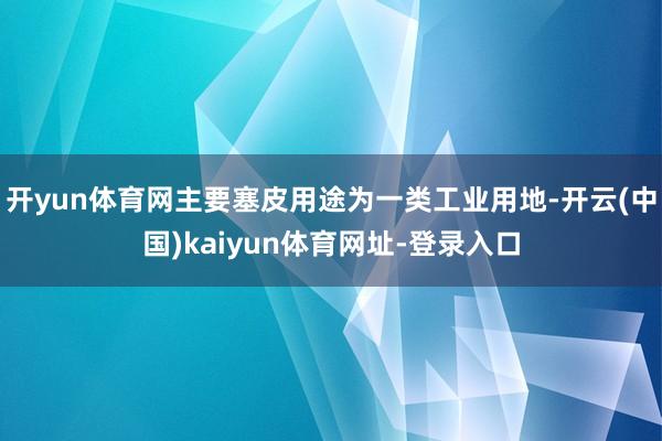 开yun体育网主要塞皮用途为一类工业用地-开云(中国)kaiyun体育网址-登录入口