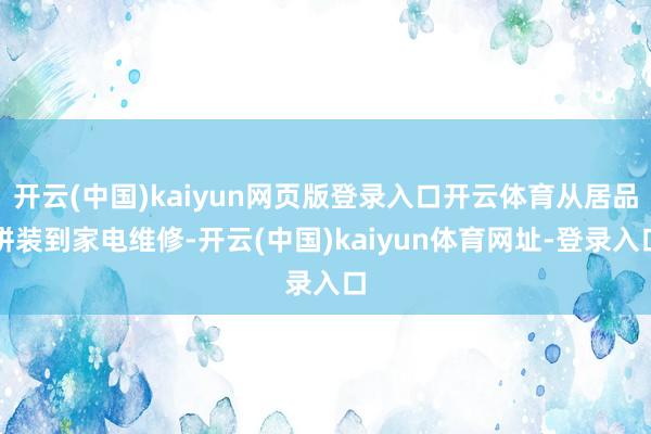 开云(中国)kaiyun网页版登录入口开云体育从居品拼装到家电维修-开云(中国)kaiyun体育网址-登录入口