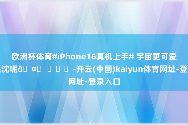 欧洲杯体育#iPhone16真机上手# 宇宙更可爱哪个热沈呢🤔 ​​​-开云(中国)kaiyun体育网址-登录入口