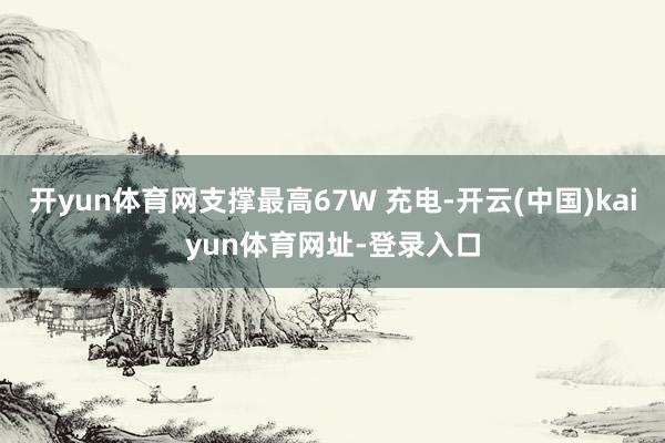 开yun体育网支撑最高67W 充电-开云(中国)kaiyun体育网址-登录入口