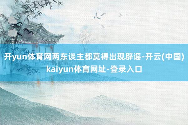 开yun体育网两东谈主都莫得出现辟谣-开云(中国)kaiyun体育网址-登录入口