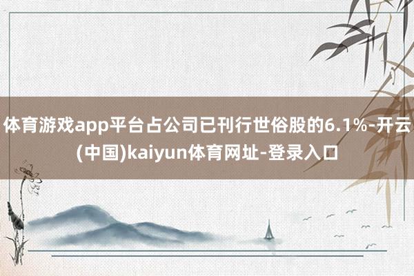 体育游戏app平台占公司已刊行世俗股的6.1%-开云(中国)kaiyun体育网址-登录入口