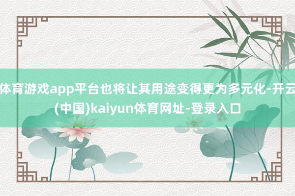 体育游戏app平台也将让其用途变得更为多元化-开云(中国)kaiyun体育网址-登录入口