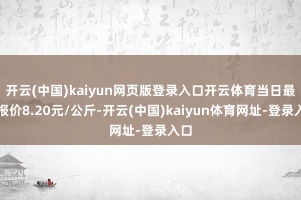 开云(中国)kaiyun网页版登录入口开云体育当日最高报价8.20元/公斤-开云(中国)kaiyun体育网址-登录入口