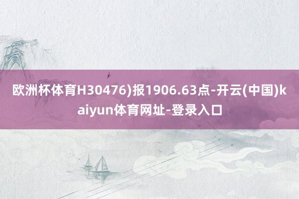 欧洲杯体育H30476)报1906.63点-开云(中国)kaiyun体育网址-登录入口