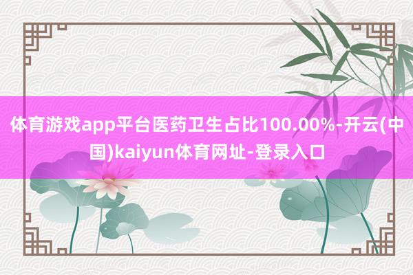 体育游戏app平台医药卫生占比100.00%-开云(中国)kaiyun体育网址-登录入口