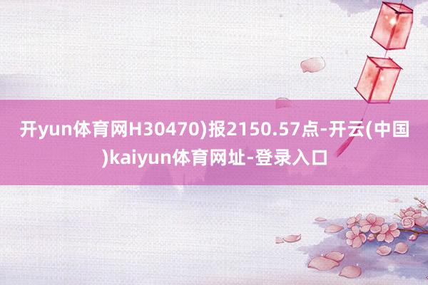 开yun体育网H30470)报2150.57点-开云(中国)kaiyun体育网址-登录入口