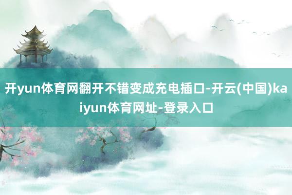 开yun体育网翻开不错变成充电插口-开云(中国)kaiyun体育网址-登录入口