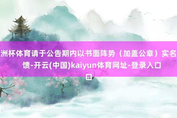 欧洲杯体育请于公告期内以书面阵势（加盖公章）实名反   馈-开云(中国)kaiyun体育网址-登录入口