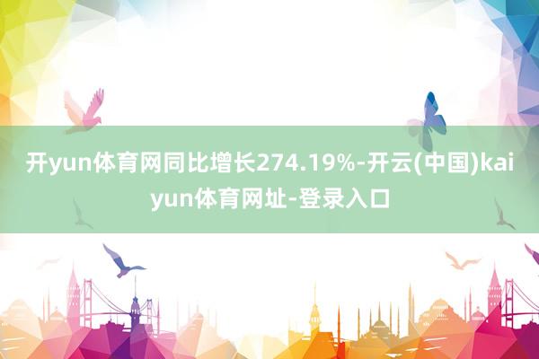 开yun体育网同比增长274.19%-开云(中国)kaiyun体育网址-登录入口