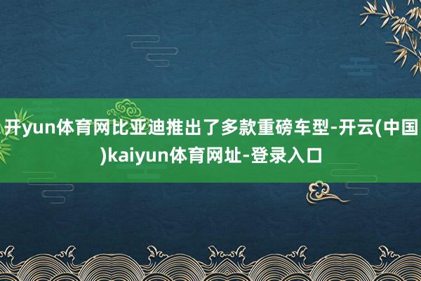 开yun体育网比亚迪推出了多款重磅车型-开云(中国)kaiyun体育网址-登录入口