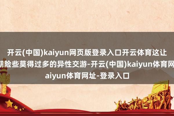 开云(中国)kaiyun网页版登录入口开云体育这让陈瑾在芳华期险些莫得过多的异性交游-开云(中国)kaiyun体育网址-登录入口