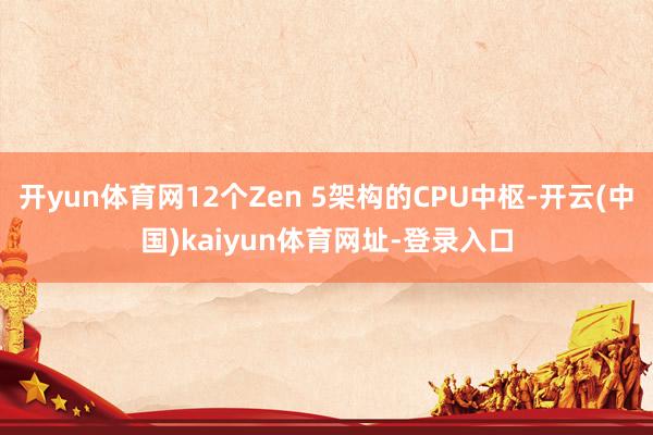 开yun体育网12个Zen 5架构的CPU中枢-开云(中国)kaiyun体育网址-登录入口