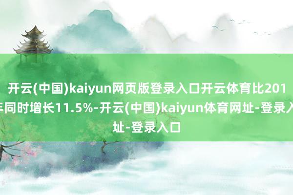 开云(中国)kaiyun网页版登录入口开云体育比2019年同时增长11.5%-开云(中国)kaiyun体育网址-登录入口