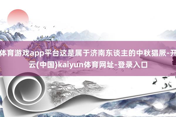 体育游戏app平台这是属于济南东谈主的中秋猖厥-开云(中国)kaiyun体育网址-登录入口