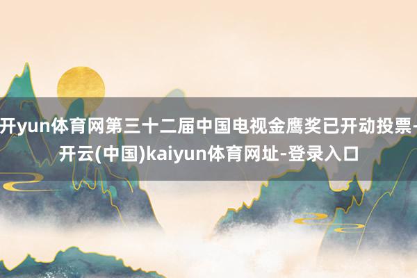 开yun体育网第三十二届中国电视金鹰奖已开动投票-开云(中国)kaiyun体育网址-登录入口