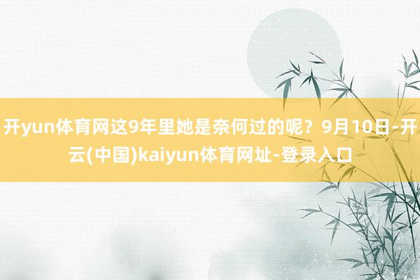 开yun体育网这9年里她是奈何过的呢？9月10日-开云(中国)kaiyun体育网址-登录入口