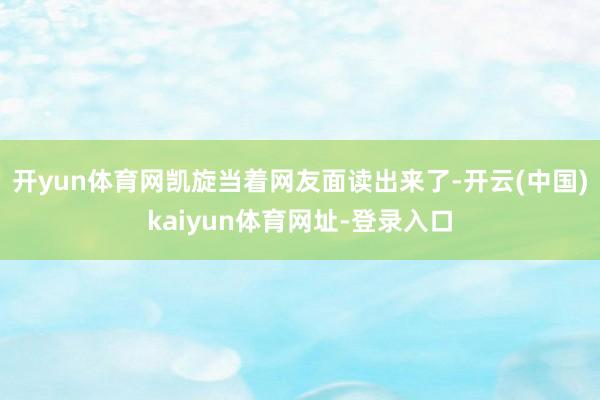 开yun体育网凯旋当着网友面读出来了-开云(中国)kaiyun体育网址-登录入口