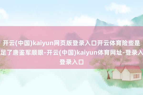 开云(中国)kaiyun网页版登录入口开云体育险些是给足了唐鉴军顺眼-开云(中国)kaiyun体育网址-登录入口