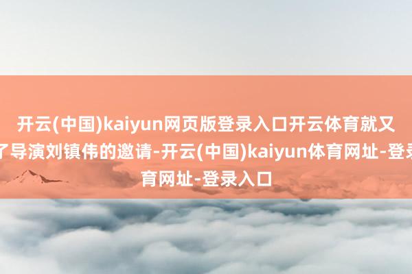 开云(中国)kaiyun网页版登录入口开云体育就又收到了导演刘镇伟的邀请-开云(中国)kaiyun体育网址-登录入口