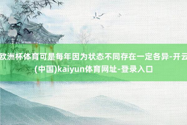 欧洲杯体育可是每年因为状态不同存在一定各异-开云(中国)kaiyun体育网址-登录入口