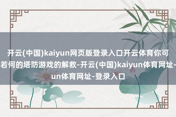 开云(中国)kaiyun网页版登录入口开云体育你可以体验到若何的塔防游戏的解救-开云(中国)kaiyun体育网址-登录入口