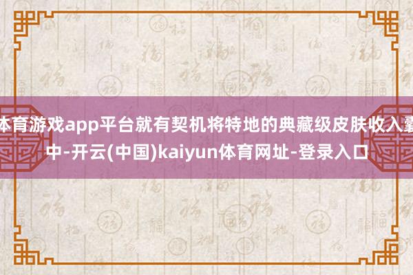 体育游戏app平台就有契机将特地的典藏级皮肤收入囊中-开云(中国)kaiyun体育网址-登录入口