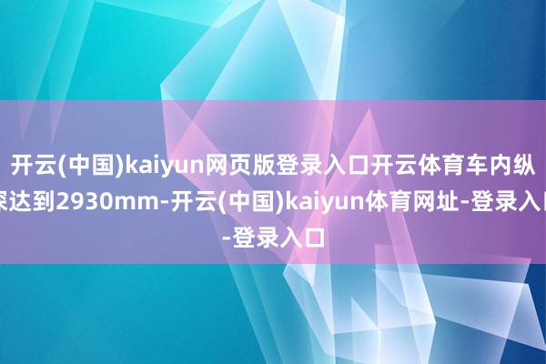 开云(中国)kaiyun网页版登录入口开云体育车内纵深达到2930mm-开云(中国)kaiyun体育网址-登录入口