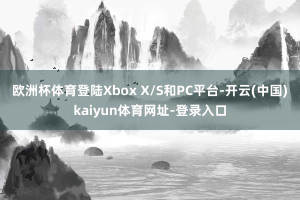 欧洲杯体育登陆Xbox X/S和PC平台-开云(中国)kaiyun体育网址-登录入口