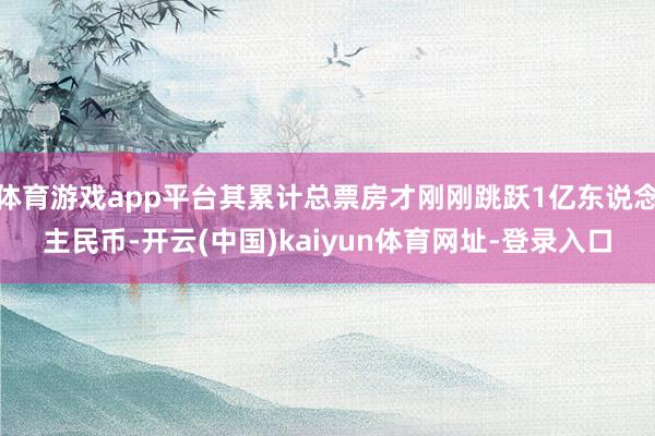 体育游戏app平台其累计总票房才刚刚跳跃1亿东说念主民币-开云(中国)kaiyun体育网址-登录入口