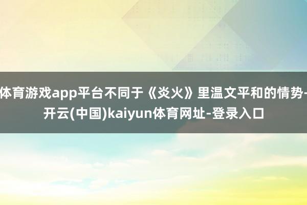 体育游戏app平台不同于《炎火》里温文平和的情势-开云(中国)kaiyun体育网址-登录入口