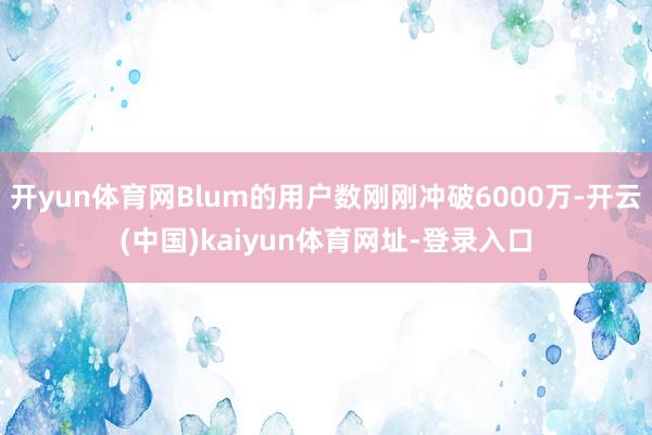 开yun体育网Blum的用户数刚刚冲破6000万-开云(中国)kaiyun体育网址-登录入口