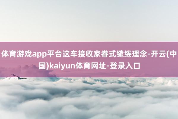 体育游戏app平台这车接收家眷式缱绻理念-开云(中国)kaiyun体育网址-登录入口