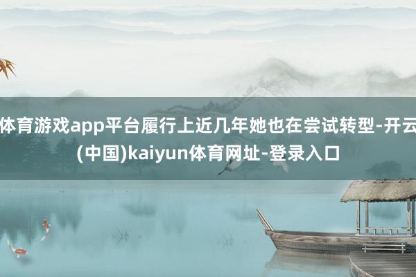 体育游戏app平台履行上近几年她也在尝试转型-开云(中国)kaiyun体育网址-登录入口