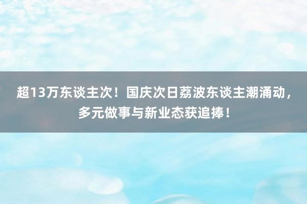 超13万东谈主次！国庆次日荔波东谈主潮涌动，多元做事与新业态获追捧！