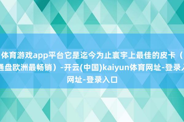 体育游戏app平台它是迄今为止寰宇上最佳的皮卡（在通盘欧洲最畅销）-开云(中国)kaiyun体育网址-登录入口