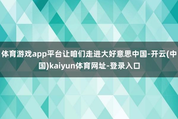 体育游戏app平台让咱们走进大好意思中国-开云(中国)kaiyun体育网址-登录入口