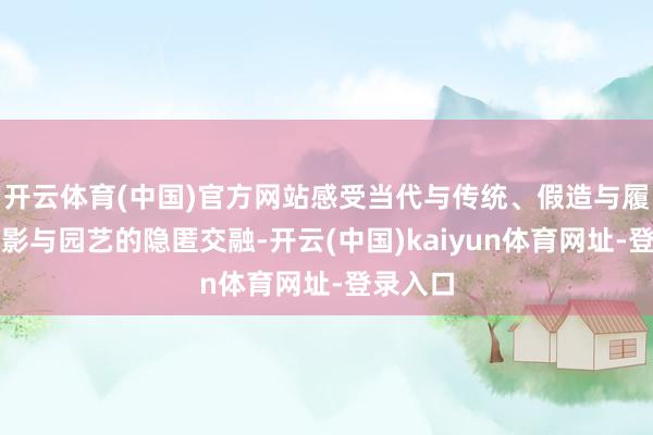 开云体育(中国)官方网站感受当代与传统、假造与履行、光影与园艺的隐匿交融-开云(中国)kaiyun体育网址-登录入口