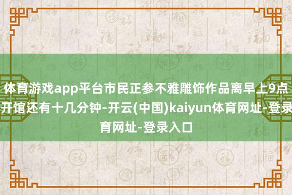 体育游戏app平台市民正参不雅雕饰作品离早上9点精致开馆还有十几分钟-开云(中国)kaiyun体育网址-登录入口