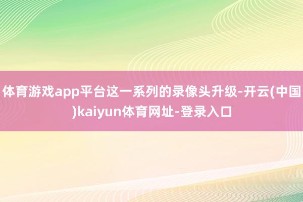 体育游戏app平台这一系列的录像头升级-开云(中国)kaiyun体育网址-登录入口