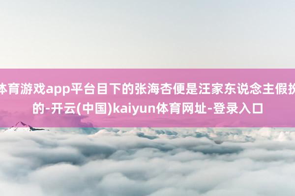 体育游戏app平台目下的张海杏便是汪家东说念主假扮的-开云(中国)kaiyun体育网址-登录入口