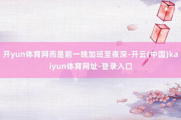 开yun体育网而是前一晚加班至夜深-开云(中国)kaiyun体育网址-登录入口