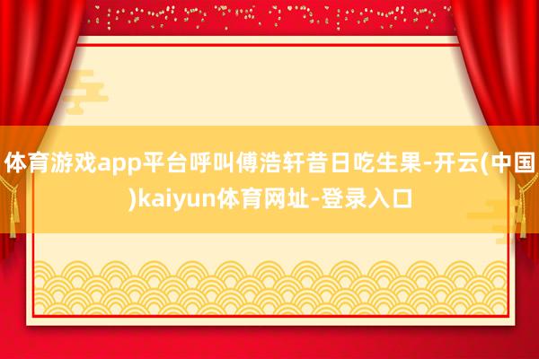 体育游戏app平台呼叫傅浩轩昔日吃生果-开云(中国)kaiyun体育网址-登录入口